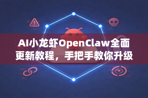 AI小龙虾OpenClaw全面更新教程，手把手教你升级与掌握新功能