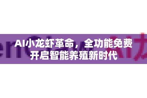 AI小龙虾革命，全功能免费开启智能养殖新时代