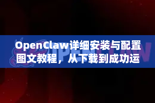 OpenClaw详细安装与配置图文教程，从下载到成功运行
