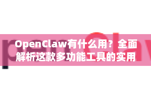 OpenClaw有什么用？全面解析这款多功能工具的实用价值