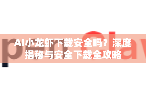 AI小龙虾下载安全吗？深度揭秘与安全下载全攻略