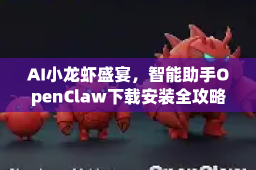 AI小龙虾盛宴，智能助手OpenClaw下载安装全攻略
