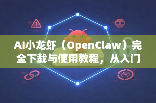 AI小龙虾（OpenClaw）完全下载与使用教程，从入门到精通