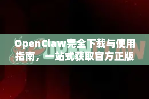 OpenClaw完全下载与使用指南，一站式获取官方正版链接