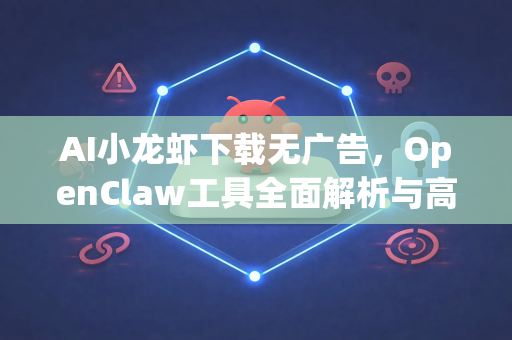 AI小龙虾下载无广告，OpenClaw工具全面解析与高效使用指南