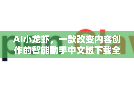 AI小龙虾，一款改变内容创作的智能助手中文版下载全攻略