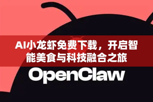 AI小龙虾免费下载，开启智能美食与科技融合之旅