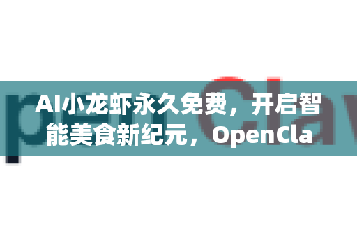 AI小龙虾永久免费，开启智能美食新纪元，OpenClaw下载引领体验革命