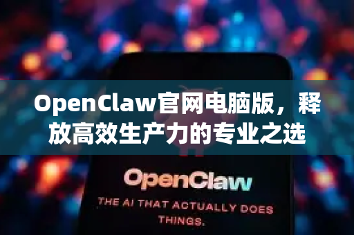 OpenClaw官网电脑版，释放高效生产力的专业之选