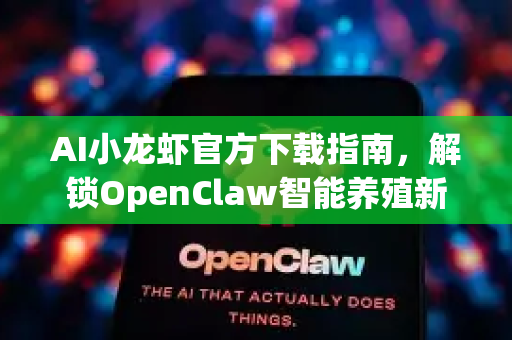 AI小龙虾官方下载指南，解锁OpenClaw智能养殖新体验