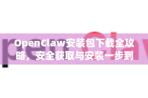 OpenClaw安装包下载全攻略，安全获取与安装一步到位