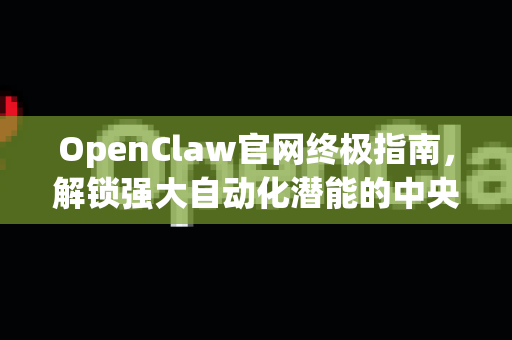 OpenClaw官网终极指南，解锁强大自动化潜能的中央枢纽
