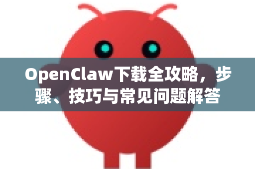 OpenClaw下载全攻略，步骤、技巧与常见问题解答