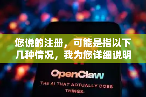 您说的注册，可能是指以下几种情况，我为您详细说明-第1张图片-官方openclaw下载|openclaw官网-国内ai小龙虾下载