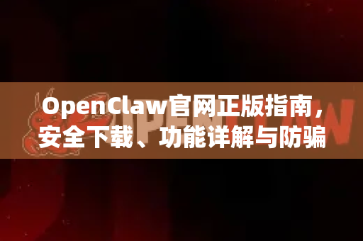 OpenClaw官网正版指南，安全下载、功能详解与防骗秘籍