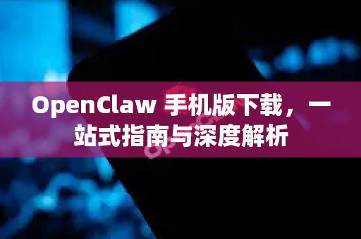 OpenClaw 手机版下载，一站式指南与深度解析