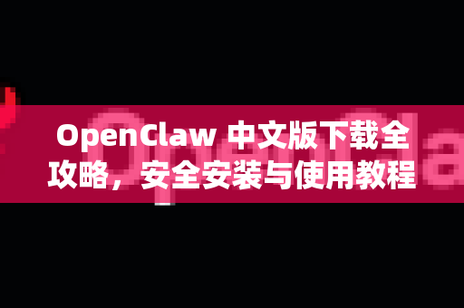 OpenClaw 中文版下载全攻略，安全安装与使用教程