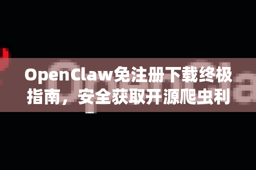 OpenClaw免注册下载终极指南，安全获取开源爬虫利器
