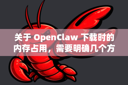 关于 OpenClaw 下载时的内存占用，需要明确几个方面-第1张图片-官方openclaw下载|openclaw官网-国内ai小龙虾下载