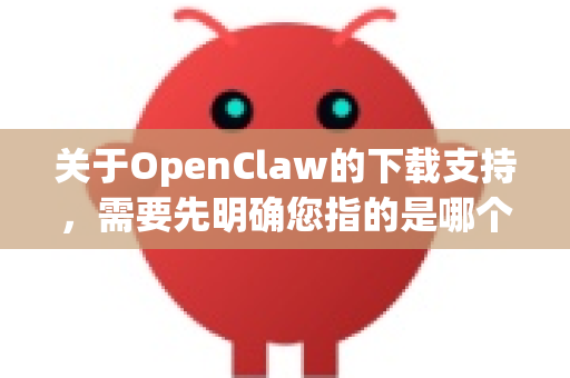 关于OpenClaw的下载支持，需要先明确您指的是哪个具体的软件或项目。因为OpenClaw这个名字可能指代不同的工具，最常见的是一个开源的多平台下载管理器-第1张图片-官方openclaw下载|openclaw官网-国内ai小龙虾下载