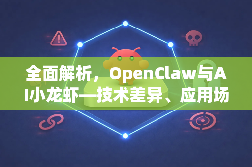 全面解析，OpenClaw与AI小龙虾—技术差异、应用场景与未来展望