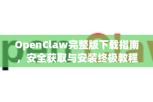 OpenClaw完整版下载指南，安全获取与安装终极教程