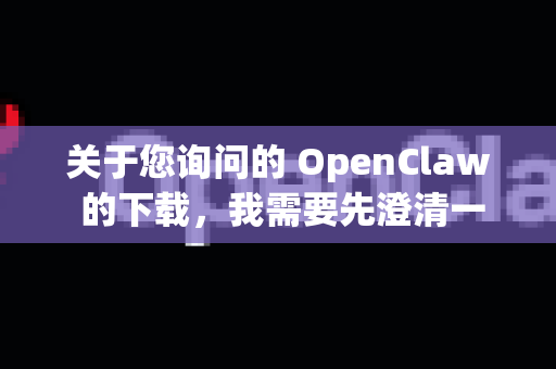 关于您询问的 OpenClaw 的下载，我需要先澄清一下，这取决于您具体指的是哪一款软件，因为名字可能存在重复-第1张图片-官方openclaw下载|openclaw官网-国内ai小龙虾下载