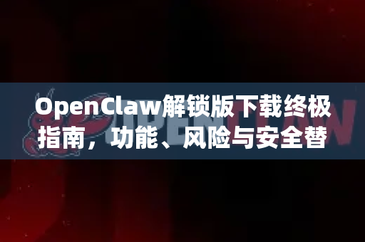 OpenClaw解锁版下载终极指南，功能、风险与安全替代方案全解析