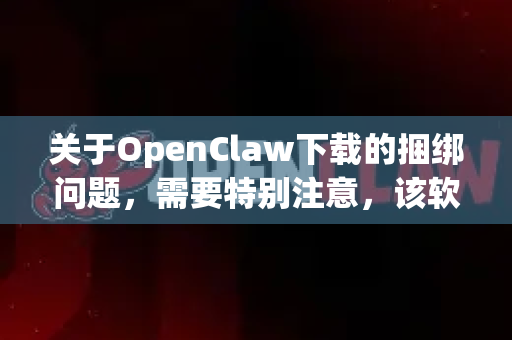 关于OpenClaw下载的捆绑问题，需要特别注意，该软件的正版官方渠道已关闭，目前从非官方网站下载存在较高的捆绑安装和恶意软件风险-第1张图片-官方openclaw下载|openclaw官网-国内ai小龙虾下载
