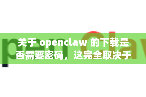关于 openclaw 的下载是否需要密码，这完全取决于发布者或存储文件的平台的设置。没有一个统一的答案-第1张图片-官方openclaw下载|openclaw官网-国内ai小龙虾下载