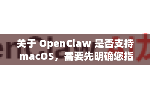 关于 OpenClaw 是否支持 macOS，需要先明确您指的是哪个软件，因为OpenClaw可能指代不同的工具。以下是常见两种情况的分析-第1张图片-官方openclaw下载|openclaw官网-国内ai小龙虾下载