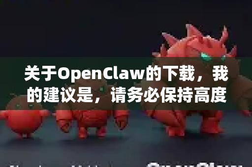 关于OpenClaw的下载，我的建议是，请务必保持高度警惕，其风险极高，不建议普通用户下载和使用-第1张图片-官方openclaw下载|openclaw官网-国内ai小龙虾下载