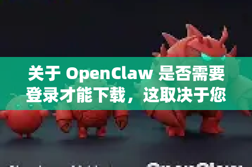关于 OpenClaw 是否需要登录才能下载，这取决于您从哪里下载以及下载的具体版本-第1张图片-官方openclaw下载|openclaw官网-国内ai小龙虾下载