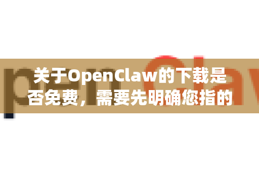 关于OpenClaw的下载是否免费，需要先明确您指的是哪一个OpenClaw，因为这个名字可能指向不同的软件或项目。通常来说，主要有以下两种可能-第1张图片-官方openclaw下载|openclaw官网-国内ai小龙虾下载