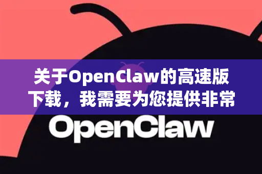 关于OpenClaw的高速版下载，我需要为您提供非常重要的信息和安全提示-第1张图片-官方openclaw下载|openclaw官网-国内ai小龙虾下载