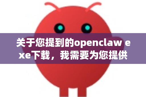 关于您提到的openclaw exe下载，我需要为您提供一些重要的信息和建议-第1张图片-官方openclaw下载|openclaw官网-国内ai小龙虾下载