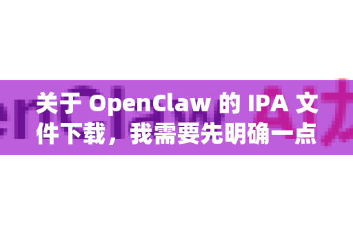 关于 OpenClaw 的 IPA 文件下载，我需要先明确一点，OpenClaw 本身并不是一个在官方 App Store 上架的知名应用-第1张图片-官方openclaw下载|openclaw官网-国内ai小龙虾下载