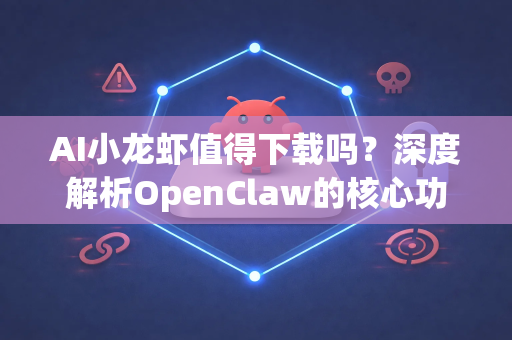 AI小龙虾值得下载吗？深度解析OpenClaw的核心功能与适用人群