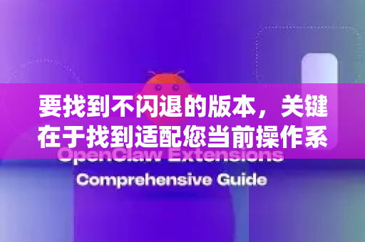 要找到不闪退的版本，关键在于找到适配您当前操作系统的修改版或兼容版本，而不是随便下载一个旧版-第1张图片-官方openclaw下载|openclaw官网-国内ai小龙虾下载