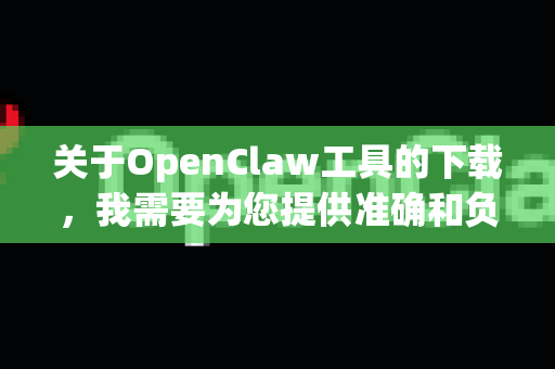关于OpenClaw工具的下载，我需要为您提供准确和负责任的信息-第1张图片-官方openclaw下载|openclaw官网-国内ai小龙虾下载