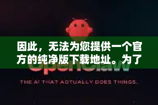 因此，无法为您提供一个官方的纯净版下载地址。为了避免您下载到捆绑了病毒、广告或恶意软件的版本，我为您提供以下安全建议和查找步骤-第1张图片-官方openclaw下载|openclaw官网-国内ai小龙虾下载