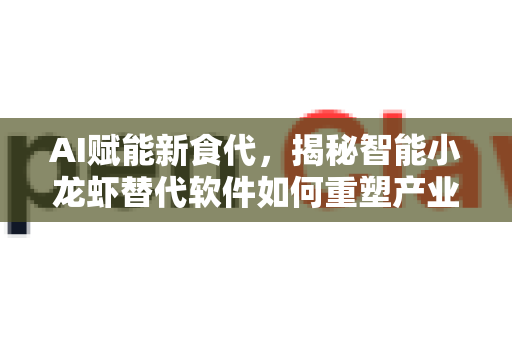 AI赋能新食代，揭秘智能小龙虾替代软件如何重塑产业格局