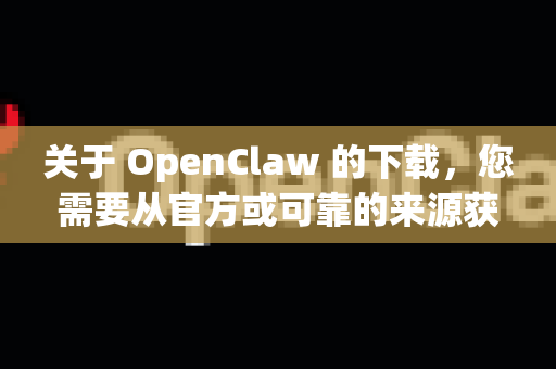 关于 OpenClaw 的下载，您需要从官方或可靠的来源获取，以确保软件安全-第1张图片-官方openclaw下载|openclaw官网-国内ai小龙虾下载