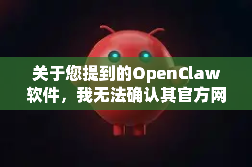 关于您提到的OpenClaw软件，我无法确认其官方网站或安全的下载渠道，因为网络上可能流传着多个同名或相似名称的项目，且信息可能发生变化