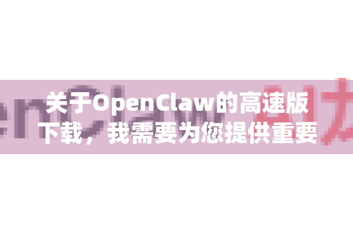 关于OpenClaw的高速版下载，我需要为您提供重要的澄清和当前最可靠的解决方案-第1张图片-官方openclaw下载|openclaw官网-国内ai小龙虾下载
