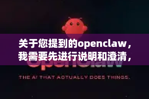 关于您提到的openclaw，我需要先进行说明和澄清，然后为您提供全面的信息