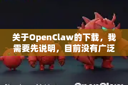 关于OpenClaw的下载，我需要先说明，目前没有广泛已知且可信的软件或应用直接叫做OpenClaw。这可能是一个特定工具的内部名称、某个软件的旧版本或非官方修改版，也可能存在拼写误差-第1张图片-官方openclaw下载|openclaw官网-国内ai小龙虾下载