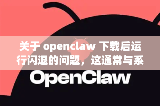 关于 openclaw 下载后运行闪退的问题，这通常与系统兼容性、运行环境或游戏文件本身有关。以下是详细的排查和解决方法，请按顺序尝试