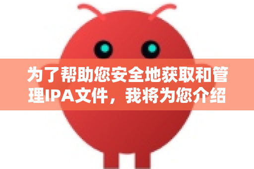 为了帮助您安全地获取和管理IPA文件，我将为您介绍几种主流、合法且相对安全的方法，并提供重要的风险提示-第1张图片-官方openclaw下载|openclaw官网-国内ai小龙虾下载