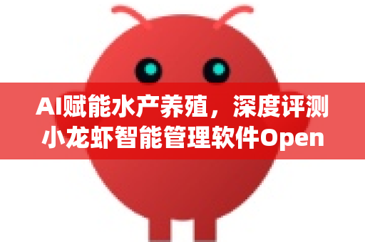 AI赋能水产养殖，深度评测小龙虾智能管理软件OpenClaw